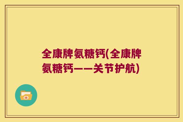 全康牌氨糖钙(全康牌氨糖钙——关节护航) 全康牌氨糖钙(全康牌氨糖钙——关节护航)
