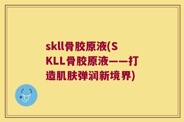 skll骨胶原液(SKLL骨胶原液——打造弹润新境界) skll骨胶原液(SKLL骨胶原液——打造弹润新境界)