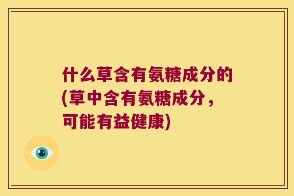 什么草含有氨糖成分的(草中含有氨糖成分,可能有益健康) 什么草含有氨糖成分的(草中含有氨糖成分,可能有益健康)