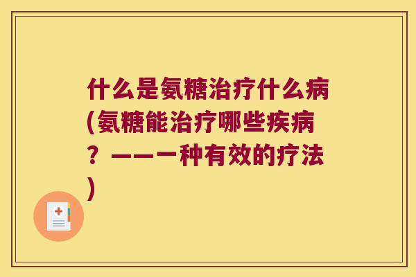 什么是氨糖什么(氨糖能哪些?——一种有效的疗法) 什么是氨糖什么(氨糖能哪些?——一种有效的疗法)