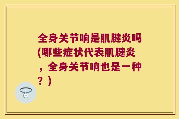 全身关节响是吗(哪些症状代表,全身关节响也是一种?) 全身关节响是吗(哪些症状代表,全身关节响也是一种?)
