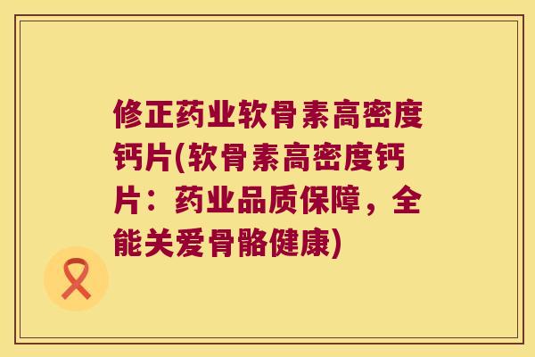 修正药业软骨素高密度钙片(软骨素高密度钙片：药业品质保障，全能关爱骨骼健康)