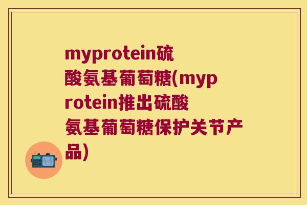 myprotein硫酸氨基葡萄糖(myprotein推出硫酸氨基葡萄糖保护关节产品) myprotein硫酸氨基葡萄糖(myprotein推出硫酸氨基葡萄糖保护关节产品)