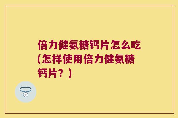 倍力健氨糖钙片怎么吃(怎样使用倍力健氨糖钙片？)