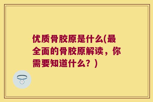 优质骨胶原是什么(全面的骨胶原解读，你需要知道什么？)