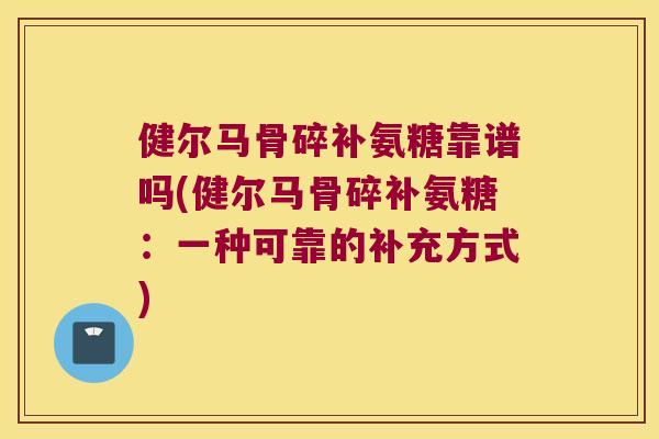 健尔马骨碎补氨糖靠谱吗(健尔马骨碎补氨糖：一种可靠的补充方式)