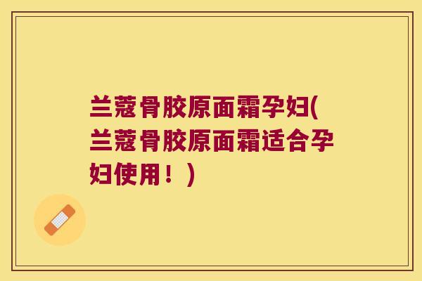兰蔻骨胶原面霜孕妇(兰蔻骨胶原面霜适合孕妇使用!) 兰蔻骨胶原面霜孕妇(兰蔻骨胶原面霜适合孕妇使用!)