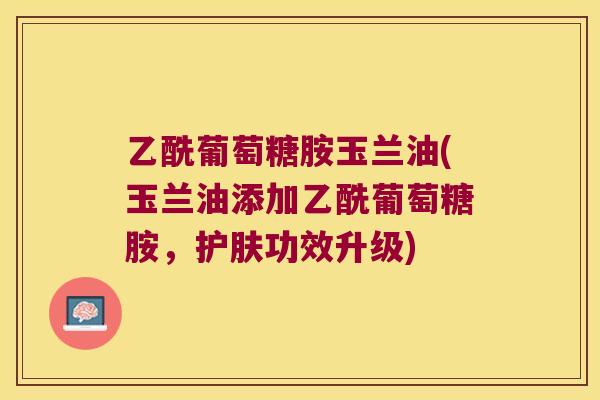 乙酰葡萄糖胺玉兰油(玉兰油添加乙酰葡萄糖胺,护肤功效升级) 乙酰葡萄糖胺玉兰油(玉兰油添加乙酰葡萄糖胺,护肤功效升级)