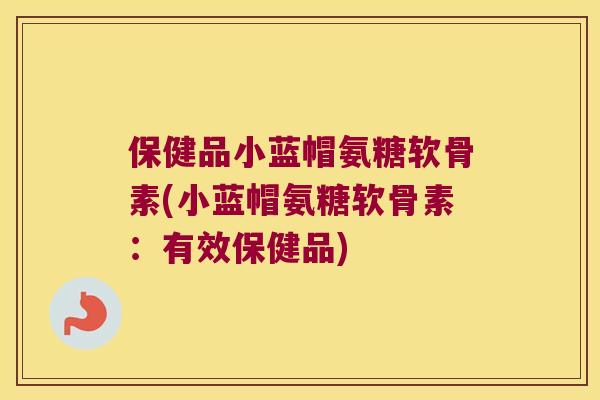 保健品小蓝帽氨糖软骨素(小蓝帽氨糖软骨素:有效保健品) 保健品小蓝帽氨糖软骨素(小蓝帽氨糖软骨素:有效保健品)