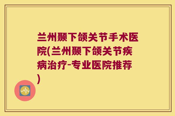 兰州颞下颌关节手术医院(兰州颞下颌关节-专业医院推荐) 兰州颞下颌关节手术医院(兰州颞下颌关节-专业医院推荐)
