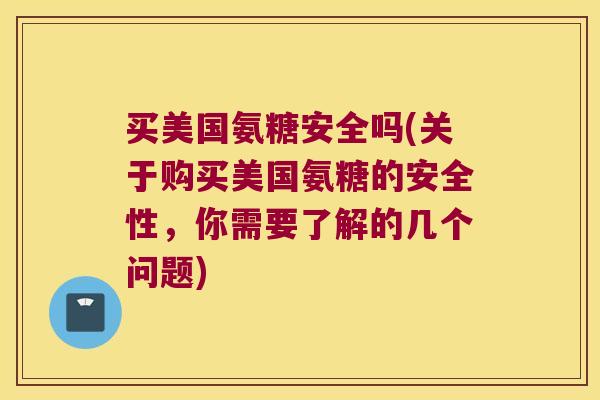 买美国氨糖安全吗(关于购买美国氨糖的安全性,你需要了解的几个问题) 买美国氨糖安全吗(关于购买美国氨糖的安全性,你需要了解的几个问题)