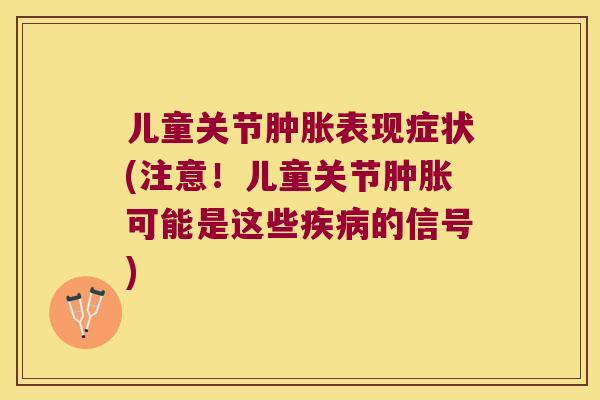 儿童关节表现症状(注意!儿童关节可能是这些的信号) 儿童关节表现症状(注意!儿童关节可能是这些的信号)