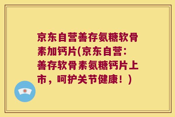 京东自营善存氨糖软骨素加钙片(京东自营：善存软骨素氨糖钙片上市，呵护关节健康！)