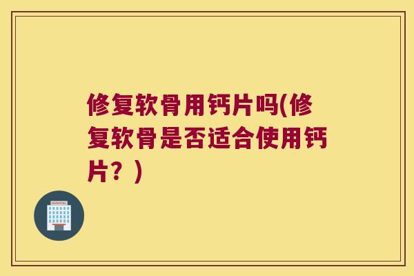 修复软骨用钙片吗(修复软骨是否适合使用钙片?) 修复软骨用钙片吗(修复软骨是否适合使用钙片?)
