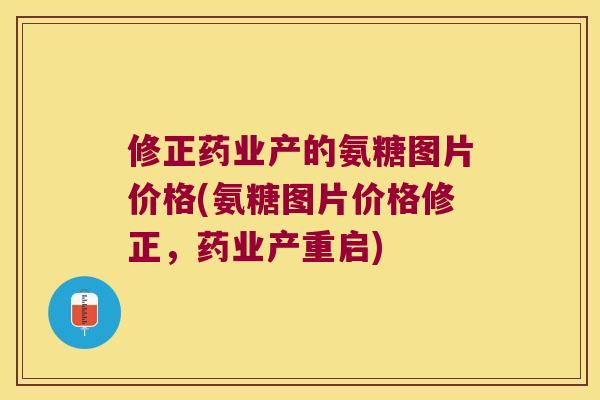修正药业产的氨糖图片价格(氨糖图片价格修正,药业产重启) 修正药业产的氨糖图片价格(氨糖图片价格修正,药业产重启)