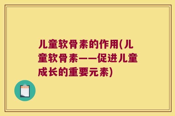 儿童软骨素的作用(儿童软骨素——促进儿童成长的重要元素) 儿童软骨素的作用(儿童软骨素——促进儿童成长的重要元素)