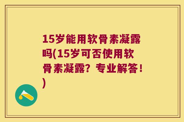 15岁能用软骨素凝露吗(15岁可否使用软骨素凝露?专业解答!) 15岁能用软骨素凝露吗(15岁可否使用软骨素凝露?专业解答!)