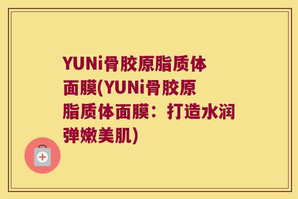 YUNi骨胶原脂质体面膜(YUNi骨胶原脂质体面膜：打造水润弹嫩美肌)