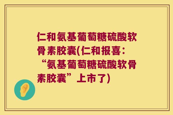 仁和氨基葡萄糖硫酸软骨素胶囊(仁和报喜:“氨基葡萄糖硫酸软骨素胶囊”上市了) 仁和氨基葡萄糖硫酸软骨素胶囊(仁和报喜:“氨基葡萄糖硫酸软骨素胶囊”上市了)