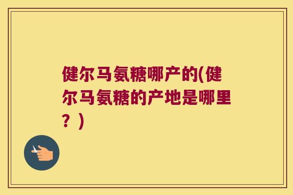 健尔马氨糖哪产的(健尔马氨糖的产地是哪里?) 健尔马氨糖哪产的(健尔马氨糖的产地是哪里?)
