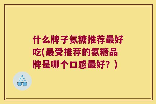 什么牌子氨糖推荐好吃(受推荐的氨糖品牌是哪个口感好?) 什么牌子氨糖推荐好吃(受推荐的氨糖品牌是哪个口感好?)