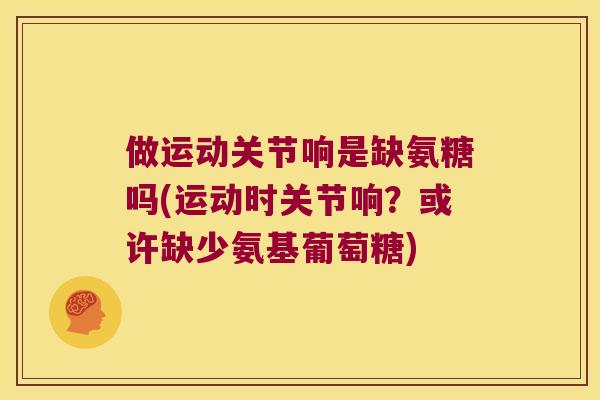 做运动关节响是缺氨糖吗(运动时关节响?或许缺少氨基葡萄糖) 做运动关节响是缺氨糖吗(运动时关节响?或许缺少氨基葡萄糖)
