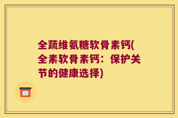 全蔬维氨糖软骨素钙(全素软骨素钙:保护关节的健康选择) 全蔬维氨糖软骨素钙(全素软骨素钙:保护关节的健康选择)