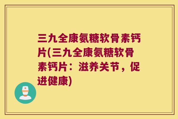三九全康氨糖软骨素钙片(三九全康氨糖软骨素钙片:滋养关节,促进健康) 三九全康氨糖软骨素钙片(三九全康氨糖软骨素钙片:滋养关节,促进健康)