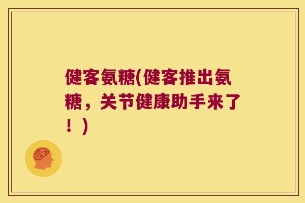 健客氨糖(健客推出氨糖，关节健康助手来了！)