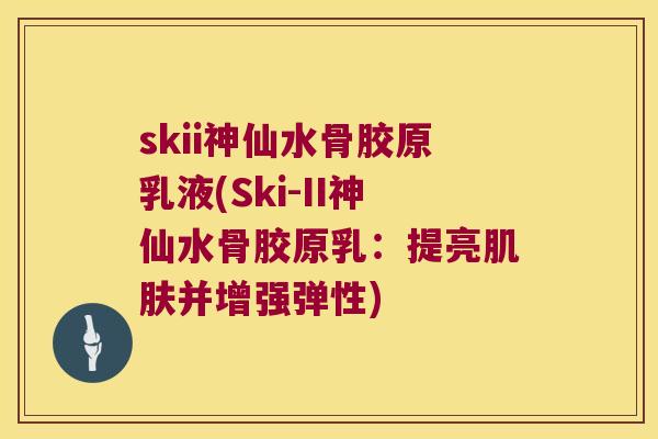 skii神仙水骨胶原乳液(Ski-II神仙水骨胶原乳:提亮并增强弹性) skii神仙水骨胶原乳液(Ski-II神仙水骨胶原乳:提亮并增强弹性)