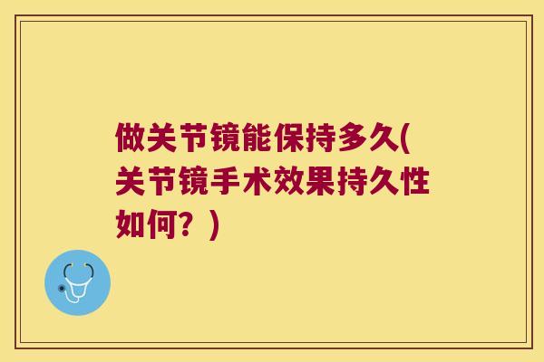 做关节镜能保持多久(关节镜手术效果持久性如何?) 做关节镜能保持多久(关节镜手术效果持久性如何?)