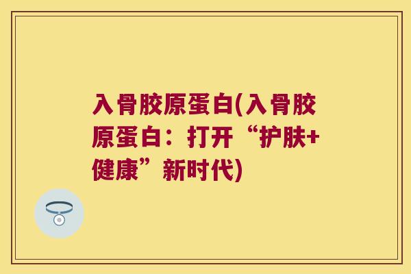 入骨胶原蛋白(入骨胶原蛋白:打开“护肤+健康”新时代) 入骨胶原蛋白(入骨胶原蛋白:打开“护肤+健康”新时代)