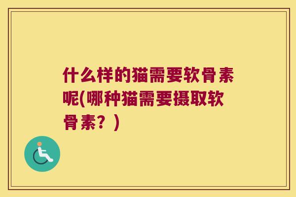 什么样的猫需要软骨素呢(哪种猫需要摄取软骨素?) 什么样的猫需要软骨素呢(哪种猫需要摄取软骨素?)