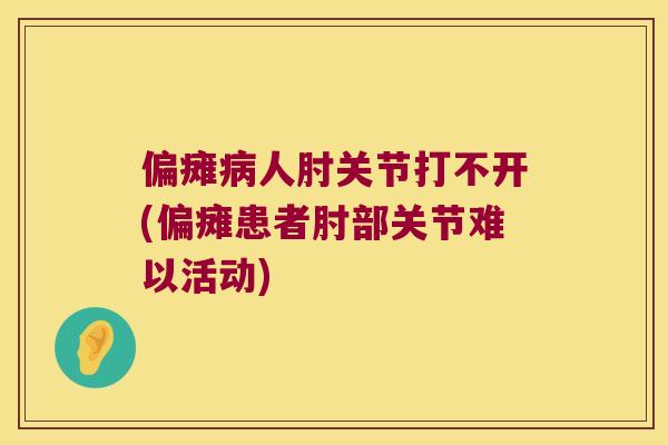 偏瘫人肘关节打不开(偏瘫患者肘部关节难以活动) 偏瘫人肘关节打不开(偏瘫患者肘部关节难以活动)