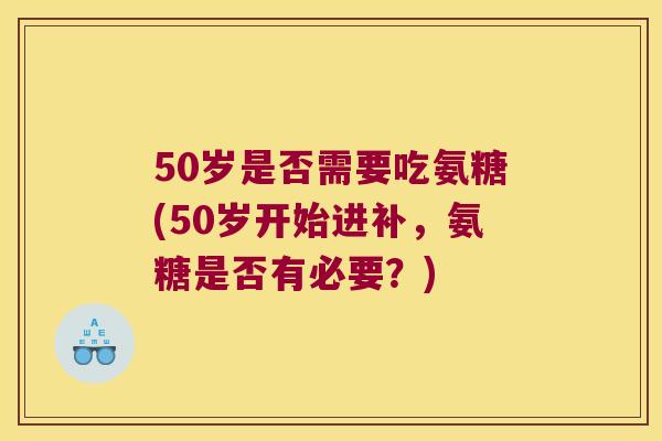 50岁是否需要吃氨糖(50岁开始进补,氨糖是否有必要?) 50岁是否需要吃氨糖(50岁开始进补,氨糖是否有必要?)