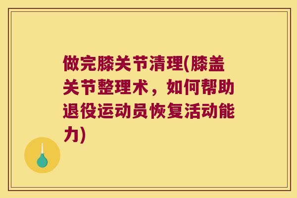 做完膝关节清理(膝盖关节整理术,如何帮助退役运动员恢复活动能力) 做完膝关节清理(膝盖关节整理术,如何帮助退役运动员恢复活动能力)