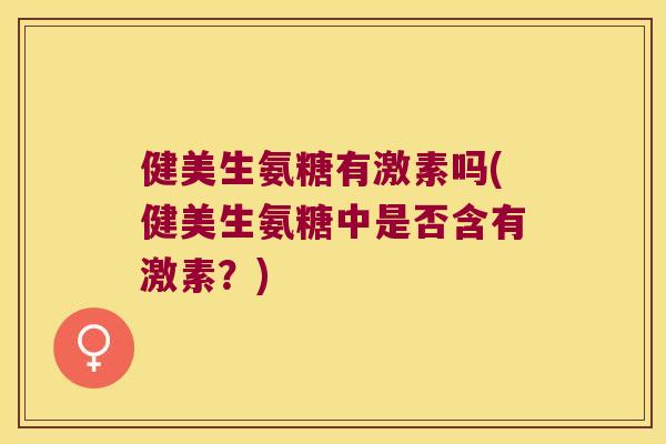 健美生氨糖有激素吗(健美生氨糖中是否含有激素?) 健美生氨糖有激素吗(健美生氨糖中是否含有激素?)