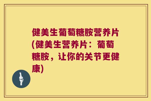 健美生葡萄糖胺营养片(健美生营养片:葡萄糖胺,让你的关节更健康) 健美生葡萄糖胺营养片(健美生营养片:葡萄糖胺,让你的关节更健康)