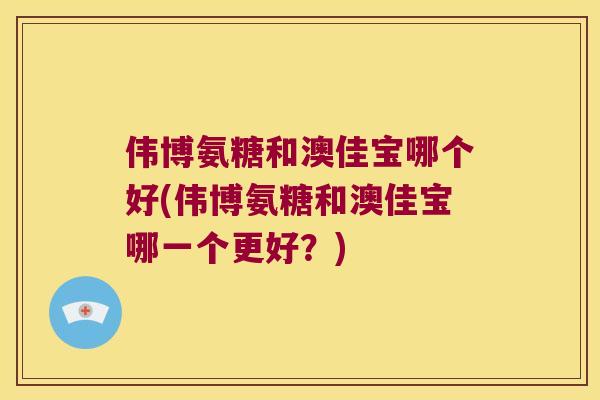 伟博氨糖和澳佳宝哪个好(伟博氨糖和澳佳宝哪一个更好？)