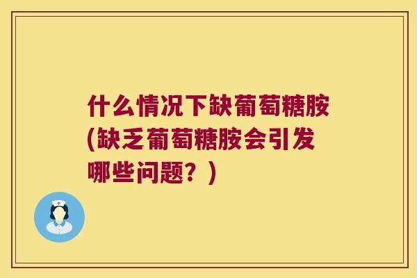 什么情况下缺葡萄糖胺(缺乏葡萄糖胺会引发哪些问题?) 什么情况下缺葡萄糖胺(缺乏葡萄糖胺会引发哪些问题?)