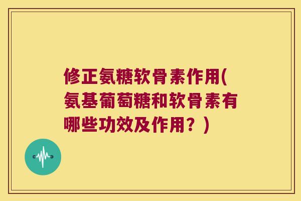 修正氨糖软骨素作用(氨基葡萄糖和软骨素有哪些功效及作用?) 修正氨糖软骨素作用(氨基葡萄糖和软骨素有哪些功效及作用?)