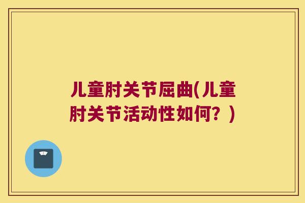 儿童肘关节屈曲(儿童肘关节活动性如何?) 儿童肘关节屈曲(儿童肘关节活动性如何?)