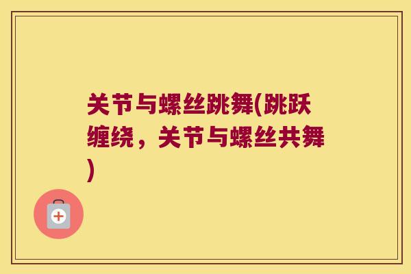 关节与螺丝跳舞(跳跃缠绕,关节与螺丝共舞) 关节与螺丝跳舞(跳跃缠绕,关节与螺丝共舞)