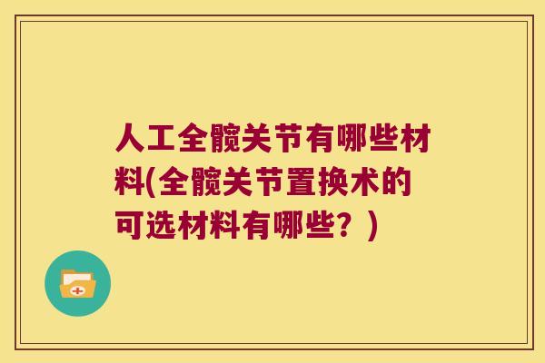 人工全髋关节有哪些材料(全髋关节置换术的可选材料有哪些?) 人工全髋关节有哪些材料(全髋关节置换术的可选材料有哪些?)