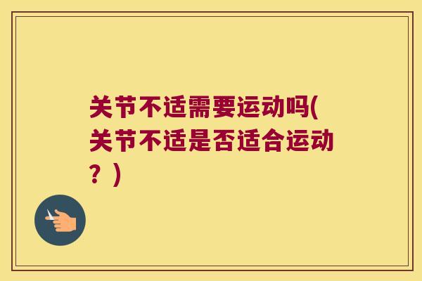 关节不适需要运动吗(关节不适是否适合运动?) 关节不适需要运动吗(关节不适是否适合运动?)