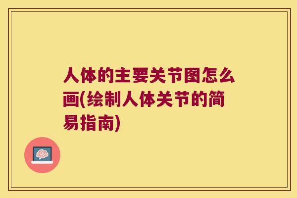 人体的主要关节图怎么画(绘制人体关节的简易指南) 人体的主要关节图怎么画(绘制人体关节的简易指南)