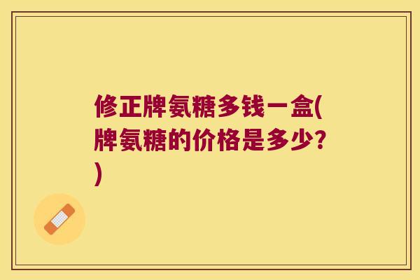 修正牌氨糖多钱一盒(牌氨糖的价格是多少?) 修正牌氨糖多钱一盒(牌氨糖的价格是多少?)