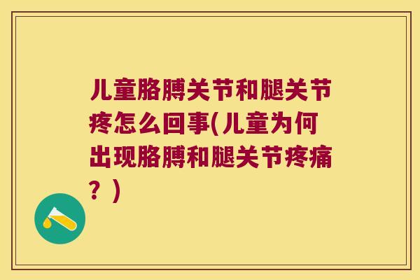 儿童胳膊关节和腿关节疼怎么回事(儿童为何出现胳膊和腿关节?) 儿童胳膊关节和腿关节疼怎么回事(儿童为何出现胳膊和腿关节?)