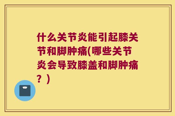 什么能引起膝关节和脚肿痛(哪些会导致膝盖和脚肿痛？)