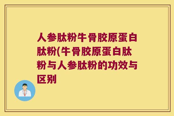 人参肽粉牛骨胶原蛋白肽粉(牛骨胶原蛋白肽粉与人参肽粉的功效与区别